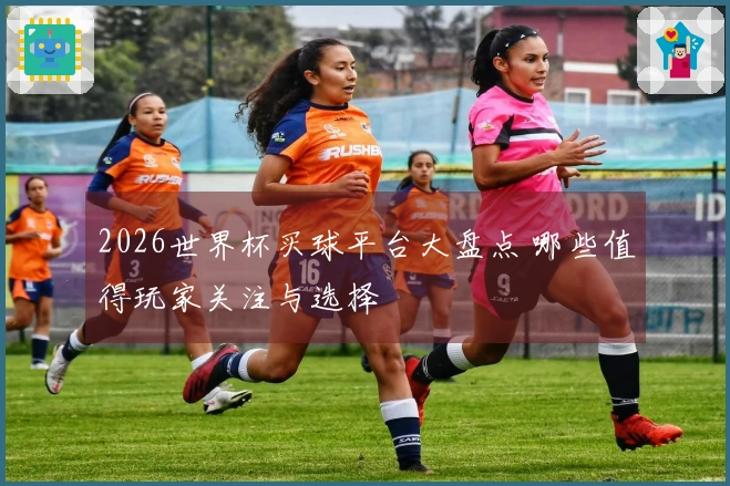 2026世界杯买球平台大盘点 哪些值得玩家关注与选择