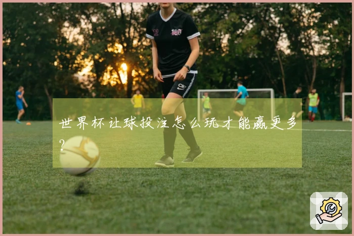 世界杯让球投注怎么玩才能赢更多？