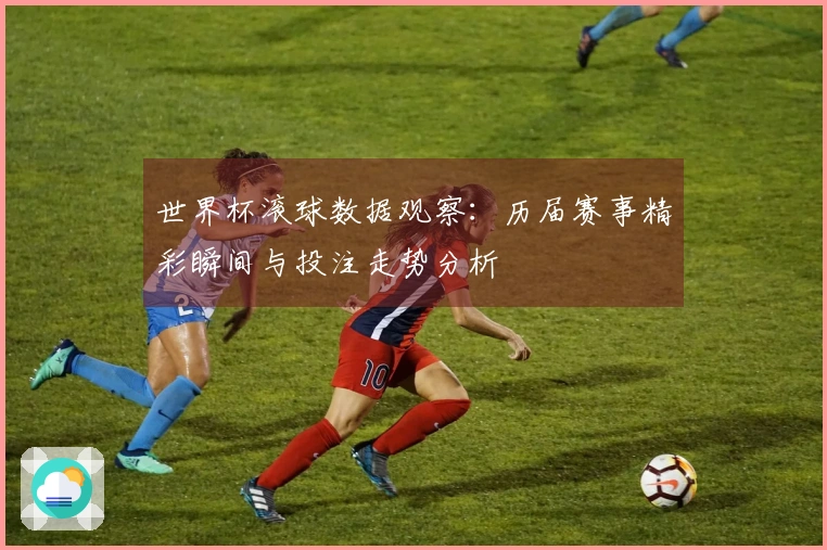 世界杯滚球数据观察：历届赛事精彩瞬间与投注走势分析