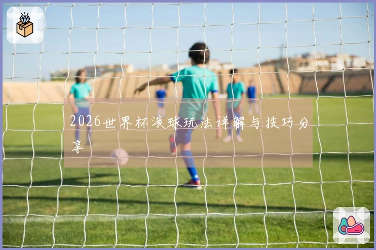 2026世界杯滚球玩法详解与技巧分享