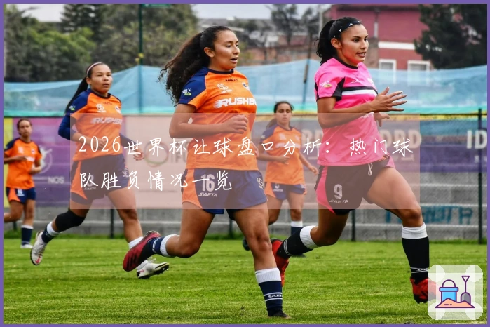 2026世界杯让球盘口分析：热门球队胜负情况一览