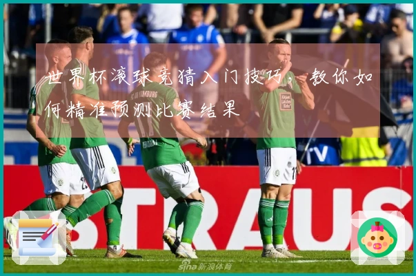 世界杯滚球竞猜入门技巧，教你如何精准预测比赛结果