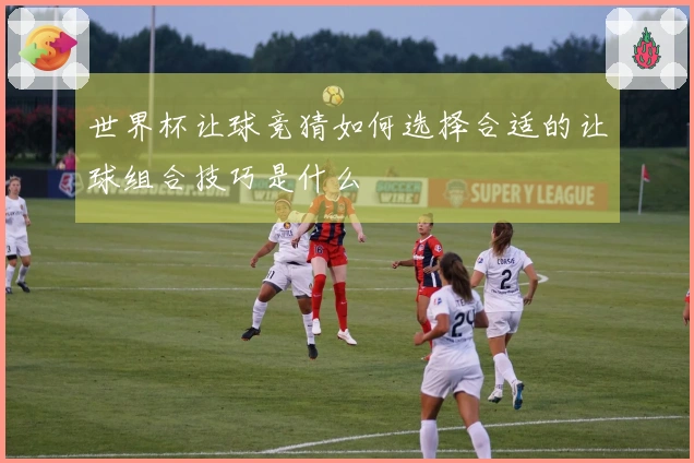 世界杯让球竞猜如何选择合适的让球组合技巧是什么