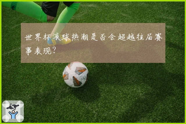世界杯滚球热潮是否会超越往届赛事表现？