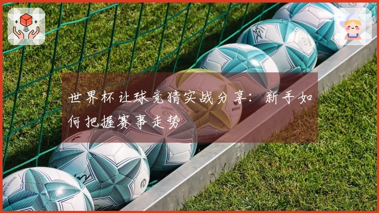 世界杯让球竞猜实战分享：新手如何把握赛事走势