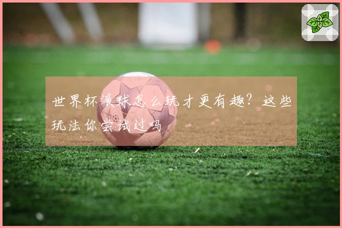 世界杯滚球怎么玩才更有趣？这些玩法你尝试过吗