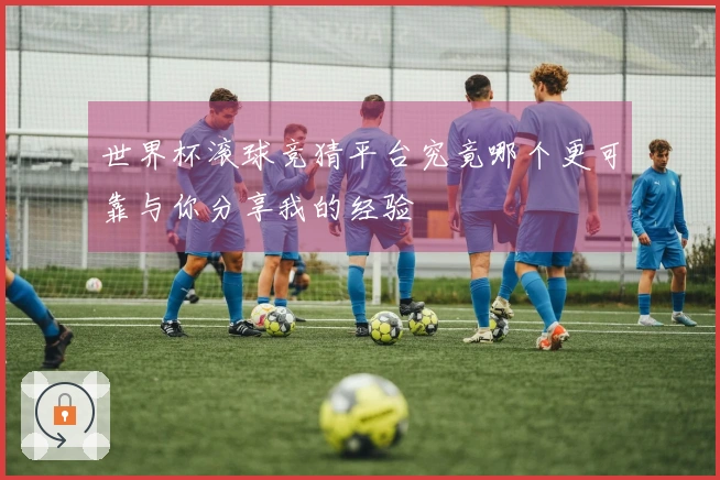 世界杯滚球竞猜平台究竟哪个更可靠与你分享我的经验
