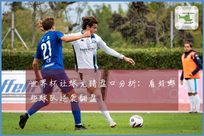 世界杯让球竞猜盘口分析：看好哪些球队逆袭翻盘