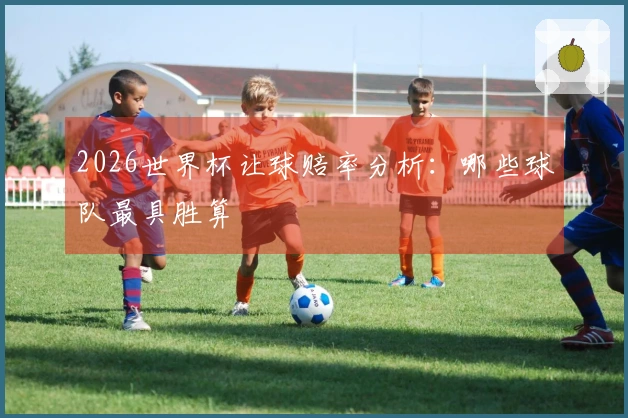 2026世界杯让球赔率分析：哪些球队最具胜算
