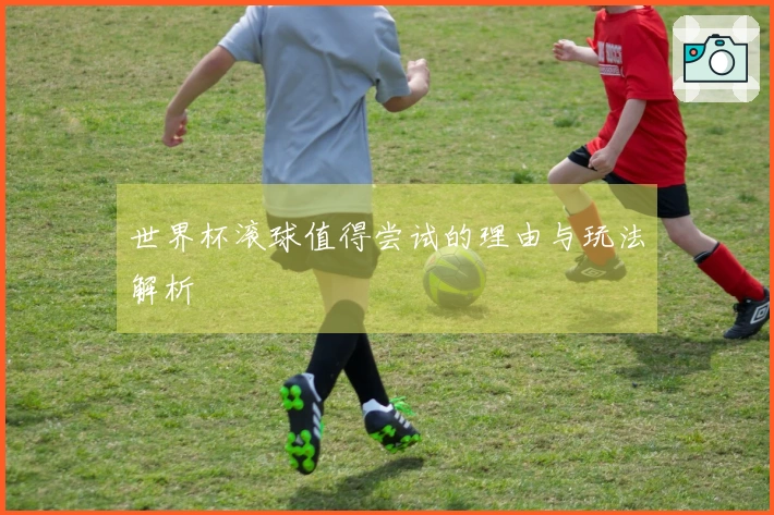 世界杯滚球值得尝试的理由与玩法解析