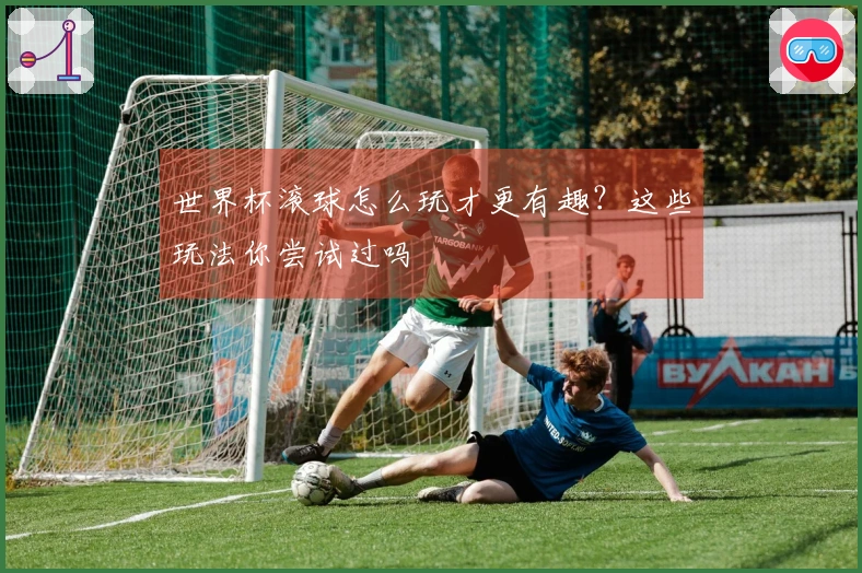 世界杯滚球怎么玩才更有趣？这些玩法你尝试过吗