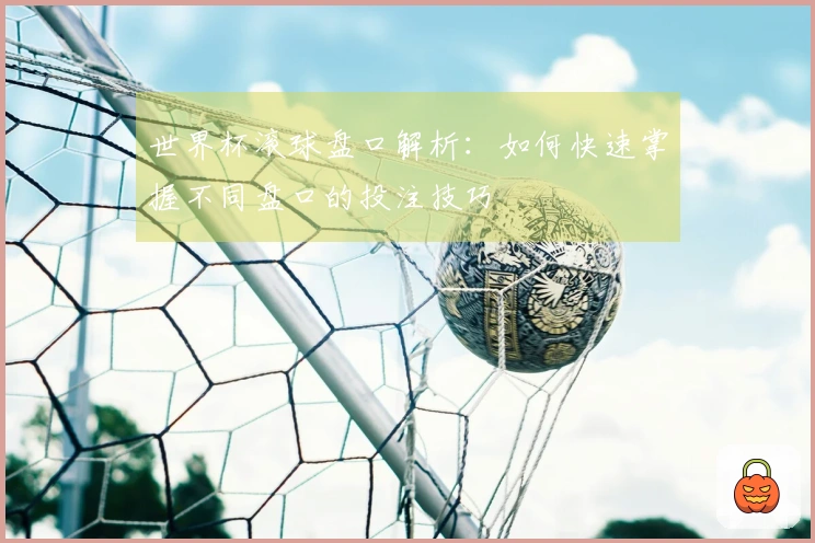 世界杯滚球盘口解析：如何快速掌握不同盘口的投注技巧