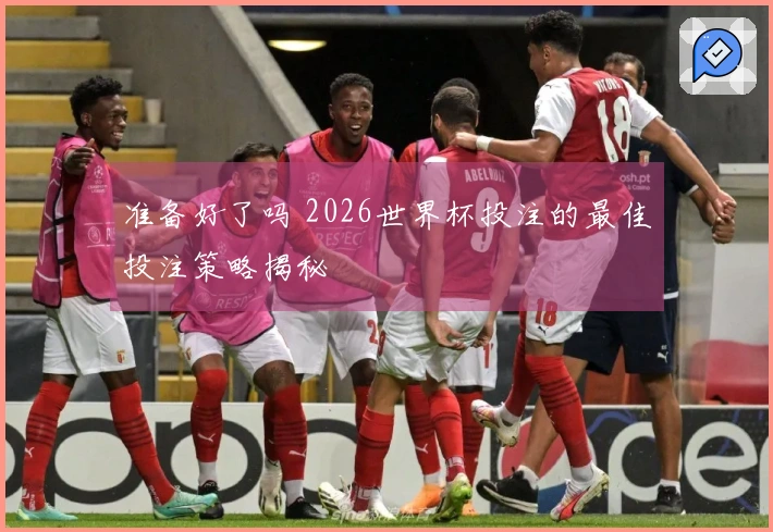 准备好了吗 2026世界杯投注的最佳投注策略揭秘