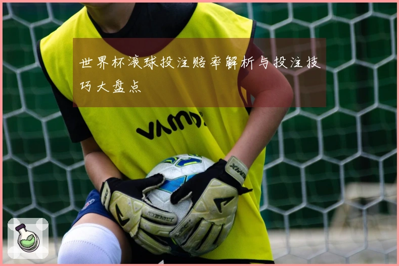 世界杯滚球投注赔率解析与投注技巧大盘点