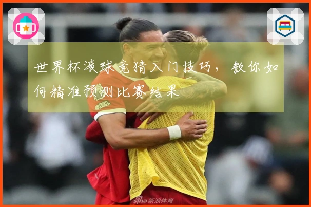 世界杯滚球竞猜入门技巧，教你如何精准预测比赛结果