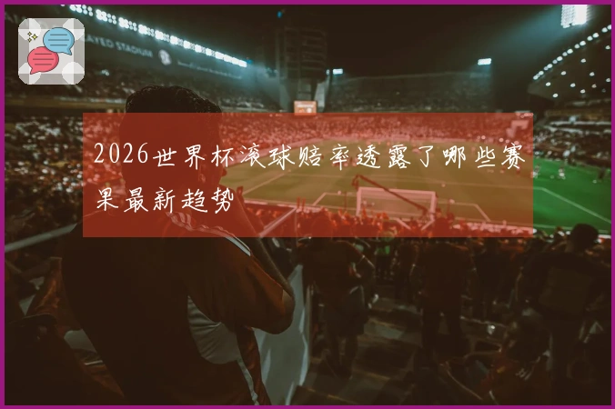 2026世界杯滚球赔率透露了哪些赛果最新趋势