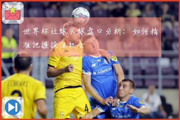 世界杯让球买球盘口分析：如何精准把握投注机会