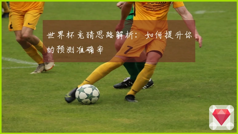 世界杯竞猜思路解析：如何提升你的预测准确率