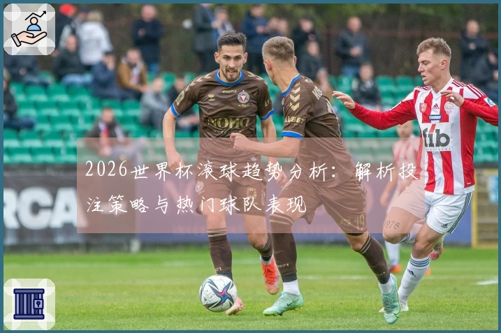 2026世界杯滚球趋势分析：解析投注策略与热门球队表现