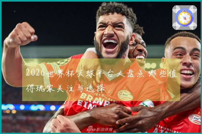 2026世界杯买球平台大盘点 哪些值得玩家关注与选择