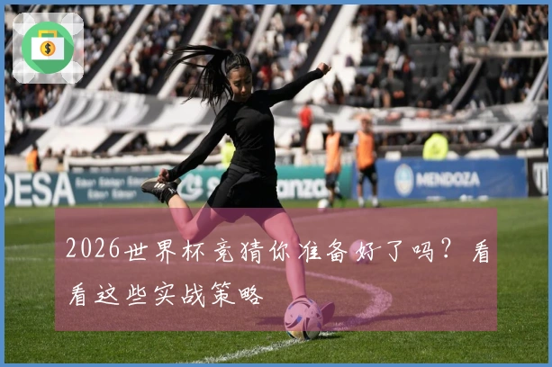 2026世界杯竞猜你准备好了吗?看看这些实战策略