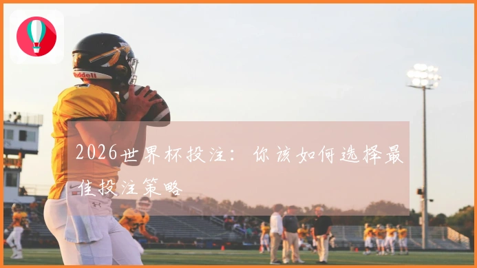 2026世界杯投注：你该如何选择最佳投注策略