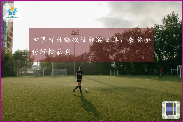 世界杯让球投注经验分享，教你如何轻松获利