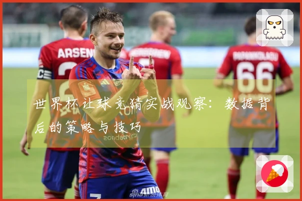 世界杯让球竞猜实战观察:数据背后的策略与技巧